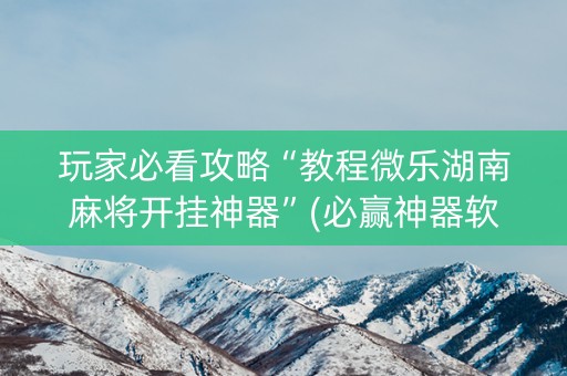 玩家必看攻略“教程微乐湖南麻将开挂神器”(必赢神器软件)-知乎