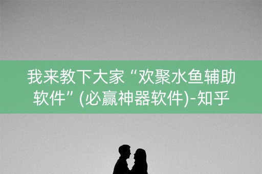 我来教下大家“欢聚水鱼辅助软件”(必赢神器软件)-知乎