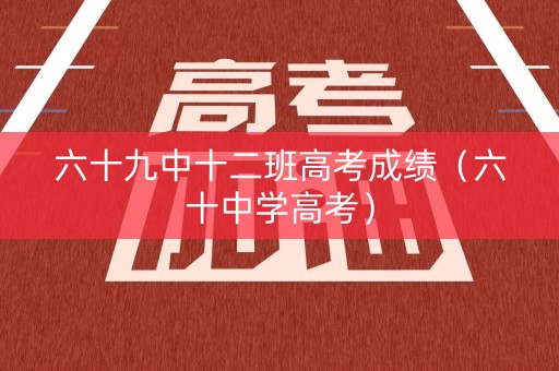 六十九中十二班高考成绩（六十中学高考）