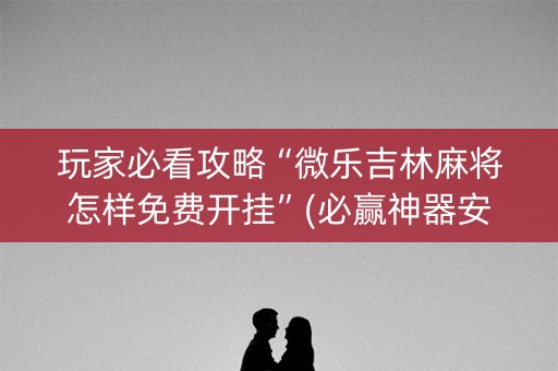 玩家必看攻略“微乐吉林麻将怎样免费开挂”(必赢神器安装)-知乎