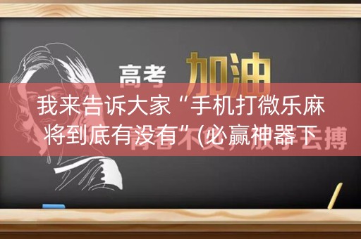 我来告诉大家“手机打微乐麻将到底有没有”(必赢神器下载)-知乎