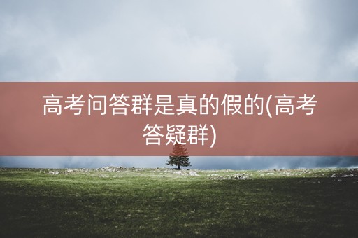 高考问答群是真的假的(高考答疑群)