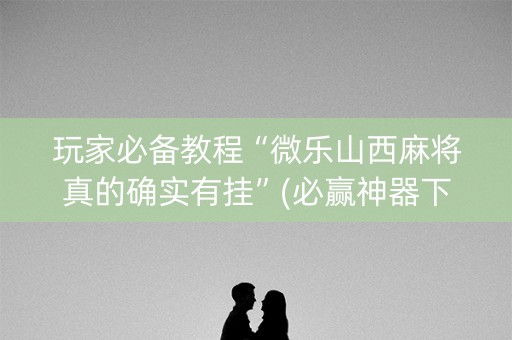 玩家必备教程“微乐山西麻将真的确实有挂”(必赢神器下载)-知乎