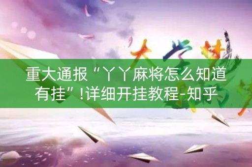重大通报“丫丫麻将怎么知道有挂”!详细开挂教程-知乎