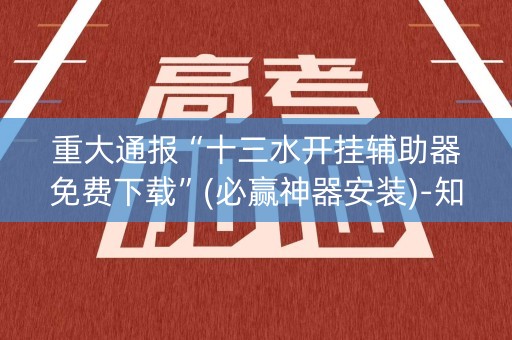 重大通报“十三水开挂辅助器免费下载”(必赢神器安装)-知乎