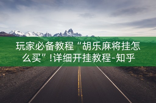 玩家必备教程“胡乐麻将挂怎么买”!详细开挂教程-知乎