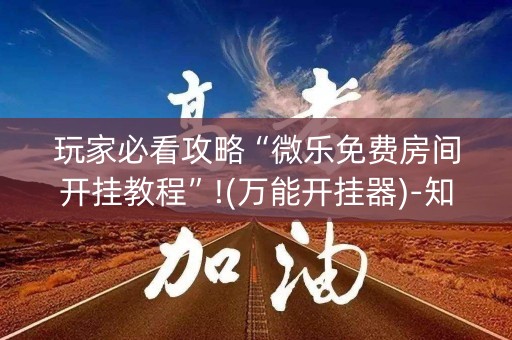 玩家必看攻略“微乐免费房间开挂教程”!(万能开挂器)-知乎