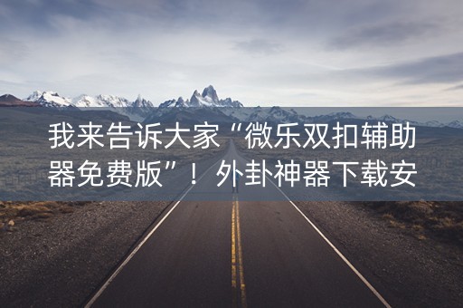 我来告诉大家“微乐双扣辅助器免费版”！外卦神器下载安装（确实真的有挂)-知乎