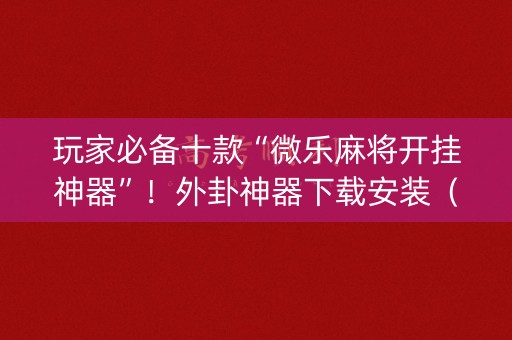 玩家必备十款“微乐麻将开挂神器”！外卦神器下载安装（确实真的有挂)-知乎