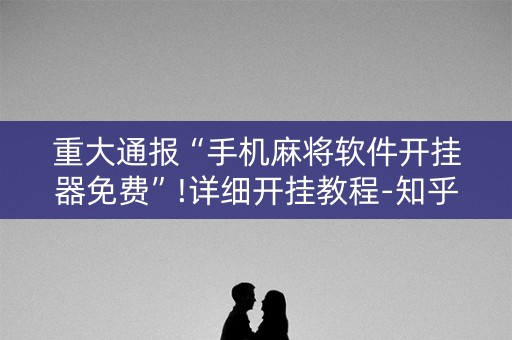 重大通报“手机麻将软件开挂器免费”!详细开挂教程-知乎