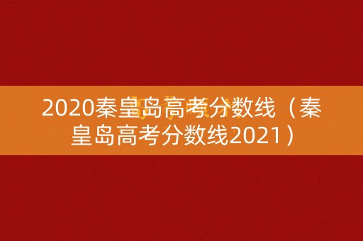 2020秦皇岛高考分数线（秦皇岛高考分数线2021）