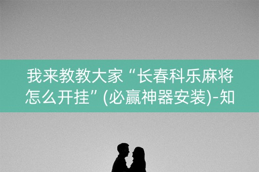 我来教教大家“长春科乐麻将怎么开挂”(必赢神器安装)-知乎