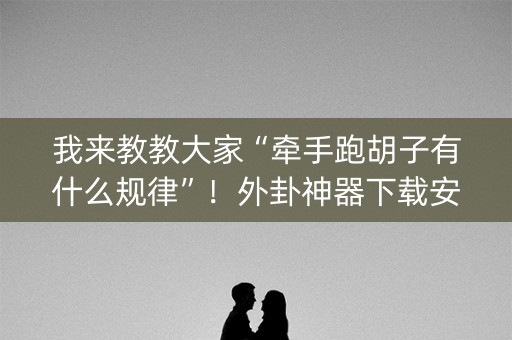 我来教教大家“牵手跑胡子有什么规律”！外卦神器下载安装（确实真的有挂)-知乎