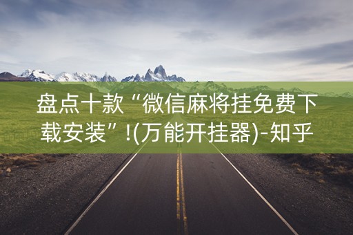 盘点十款“微信麻将挂免费下载安装”!(万能开挂器)-知乎