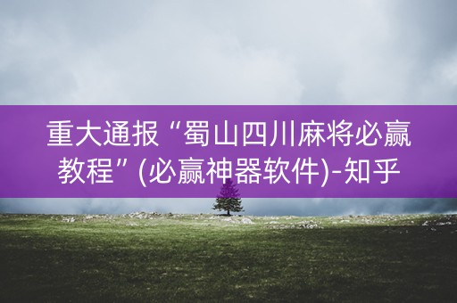 重大通报“蜀山四川麻将必赢教程”(必赢神器软件)-知乎