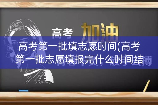 高考第一批填志愿时间(高考第一批志愿填报完什么时间结果出来)