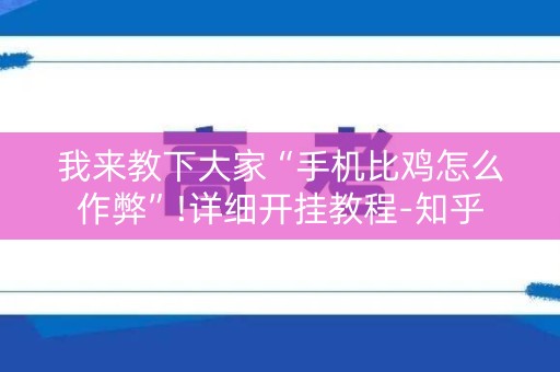 我来教下大家“手机比鸡怎么作弊”!详细开挂教程-知乎