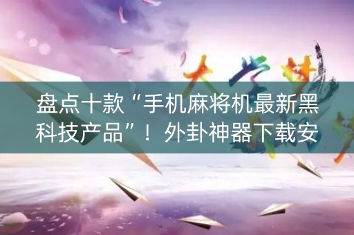 盘点十款“手机麻将机最新黑科技产品”！外卦神器下载安装（确实真的有挂)-知乎