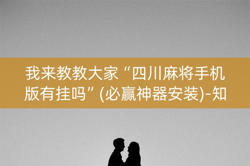 我来教教大家“四川麻将手机版有挂吗”(必赢神器安装)-知乎