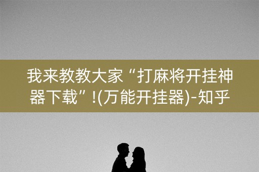 我来教教大家“打麻将开挂神器下载”!(万能开挂器)-知乎