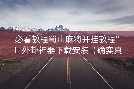必看教程蜀山麻将开挂教程”！外卦神器下载安装（确实真的有挂)-知乎