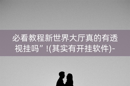 必看教程新世界大厅真的有透视挂吗”!(其实有开挂软件)-知乎