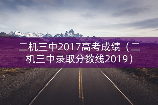 二机三中2017高考成绩（二机三中录取分数线2019）