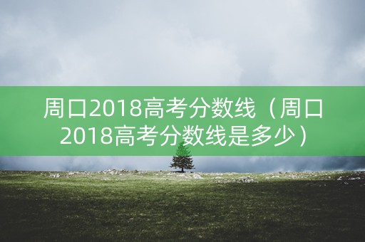 周口2018高考分数线（周口2018高考分数线是多少）