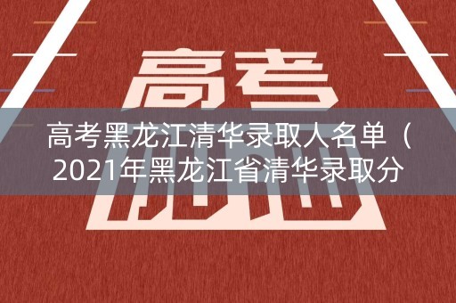 高考黑龙江清华录取人名单（2021年黑龙江省清华录取分数线）