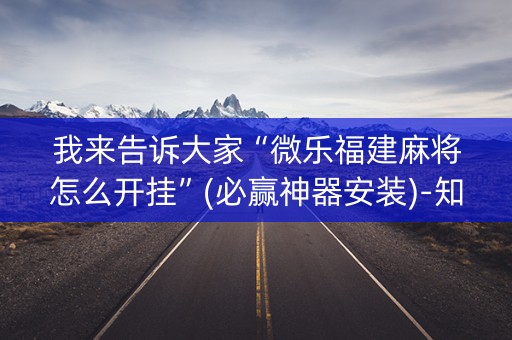 我来告诉大家“微乐福建麻将怎么开挂”(必赢神器安装)-知乎