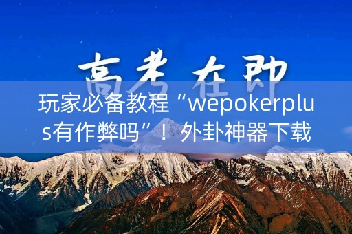 玩家必备教程“wepokerplus有作弊吗”！外卦神器下载安装（确实真的有挂)-知乎