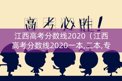 江西高考分数线2020（江西高考分数线2020一本,二本,专科）