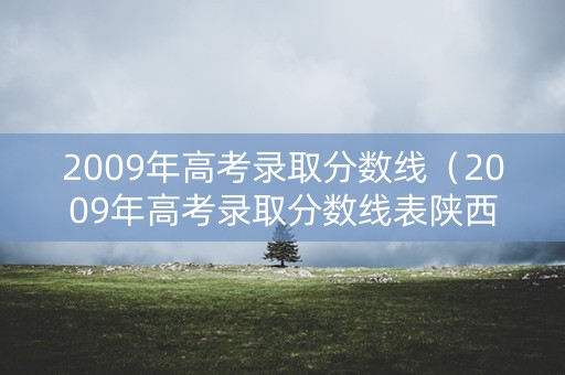 2009年高考录取分数线（2009年高考录取分数线表陕西）