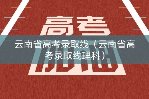 云南省高考录取线（云南省高考录取线理科）
