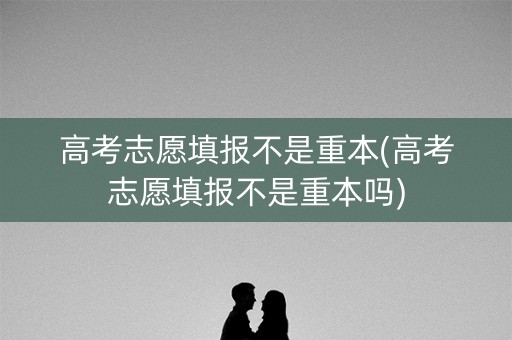高考志愿填报不是重本(高考志愿填报不是重本吗)