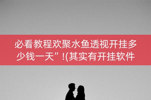 必看教程欢聚水鱼透视开挂多少钱一天”!(其实有开挂软件)-知乎