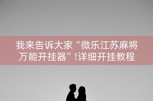 我来告诉大家“微乐江苏麻将万能开挂器”!详细开挂教程-知乎