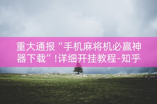 重大通报“手机麻将机必赢神器下载”!详细开挂教程-知乎