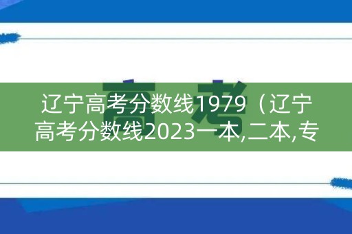 辽宁高考分数线1979（辽宁高考分数线2023一本,二本,专科分数线）