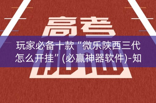 玩家必备十款“微乐陕西三代怎么开挂”(必赢神器软件)-知乎