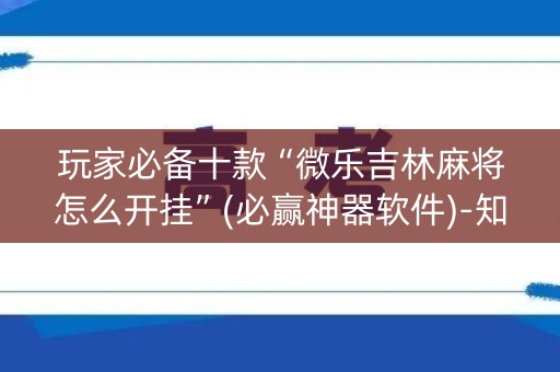 玩家必备十款“微乐吉林麻将怎么开挂”(必赢神器软件)-知乎