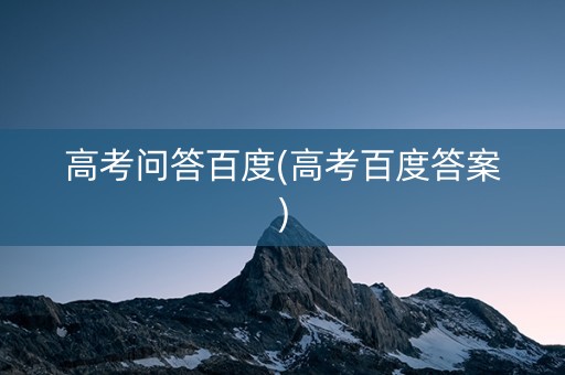 高考问答百度(高考百度答案)