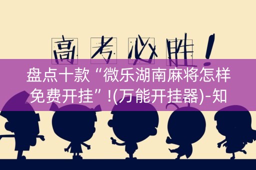 盘点十款“微乐湖南麻将怎样免费开挂”!(万能开挂器)-知乎