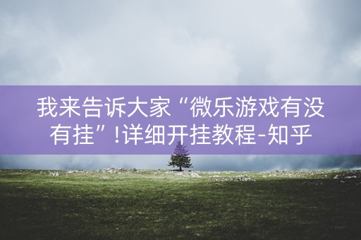 我来告诉大家“微乐游戏有没有挂”!详细开挂教程-知乎