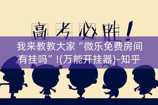 我来教教大家“微乐免费房间有挂吗”!(万能开挂器)-知乎