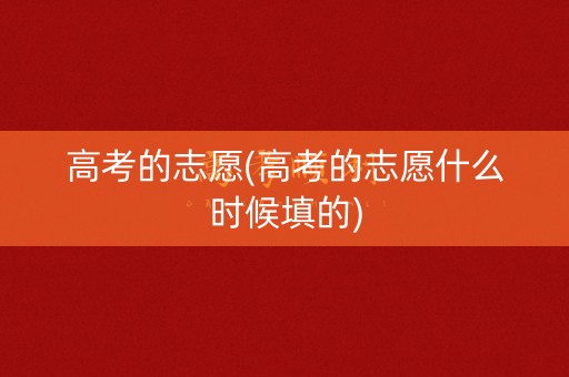高考的志愿(高考的志愿什么时候填的)