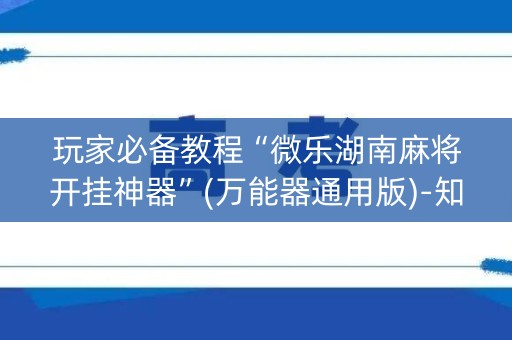 玩家必备教程“微乐湖南麻将开挂神器”(万能器通用版)-知乎