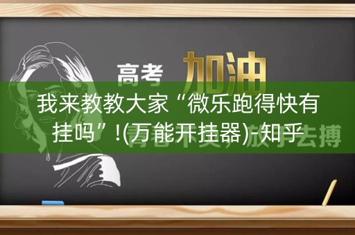 我来教教大家“微乐跑得快有挂吗”!(万能开挂器)-知乎