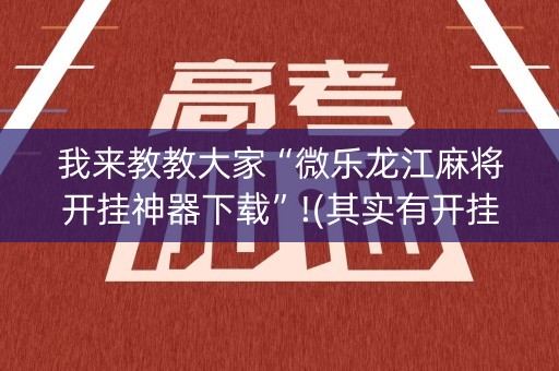 我来教教大家“微乐龙江麻将开挂神器下载”!(其实有开挂软件)-知乎