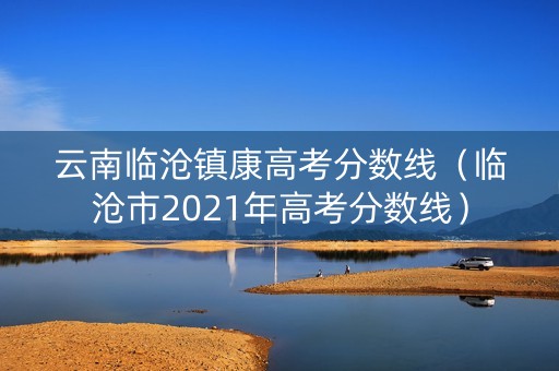 云南临沧镇康高考分数线（临沧市2021年高考分数线）